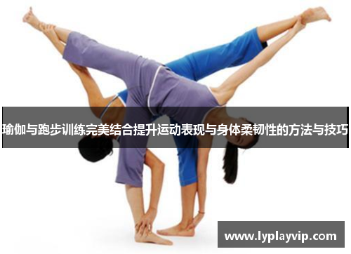 瑜伽与跑步训练完美结合提升运动表现与身体柔韧性的方法与技巧 瑜伽与跑步训练完美结合提升运动表现与身体柔韧性的方法与技巧