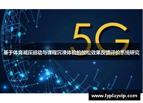 基于体育减压运动与课程沉浸体验的放松效果反馈评价系统研究 基于体育减压运动与课程沉浸体验的放松效果反馈评价系统研究